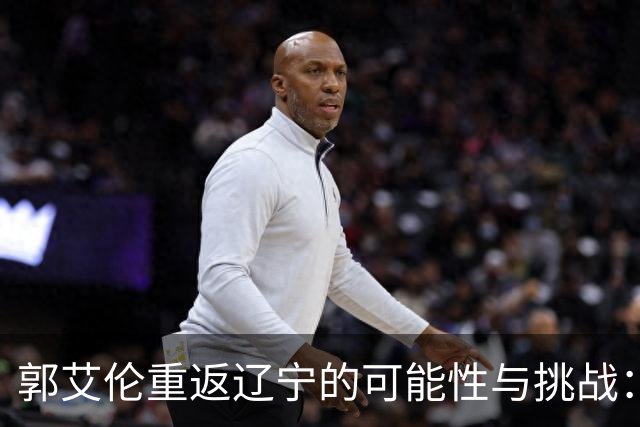 郭艾伦重返辽宁的可能性与挑战：三大关键阻碍亟待解决！